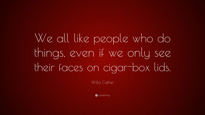 Willa Cather Quote: “We all like people who do things, even if we only see their faces on cigar-box lids.”