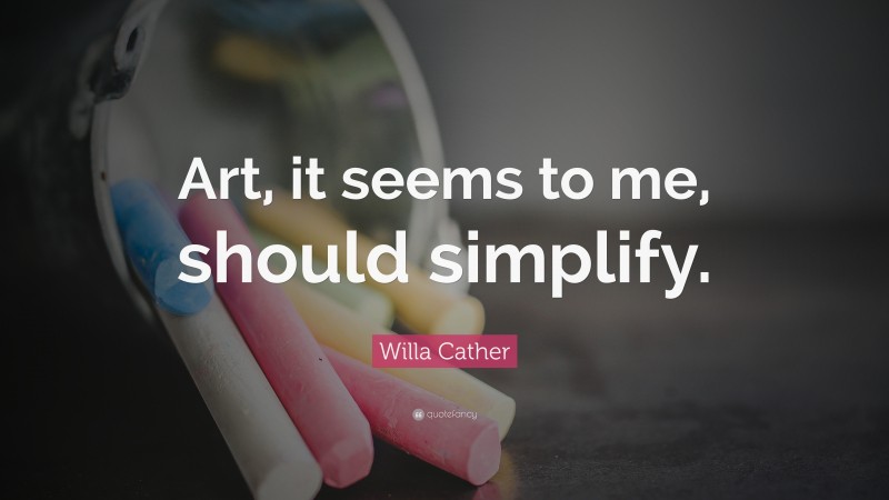 Willa Cather Quote: “Art, it seems to me, should simplify.”