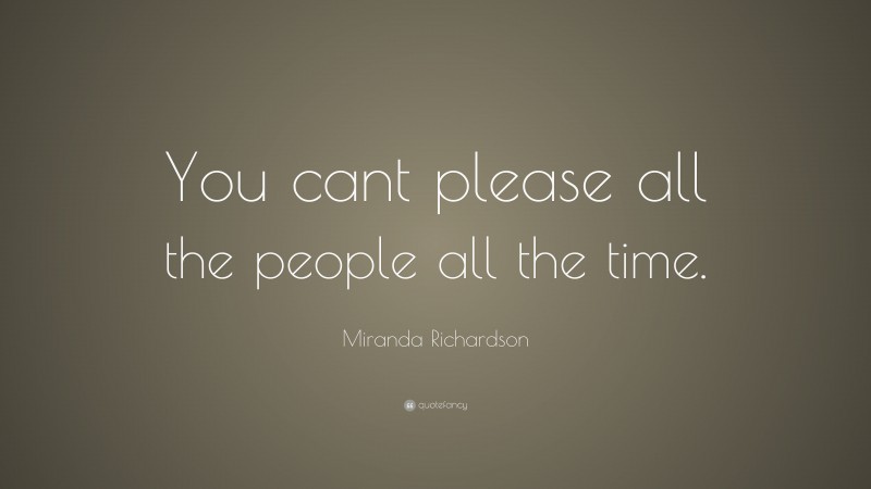 Miranda Richardson Quote: “You cant please all the people all the time.”