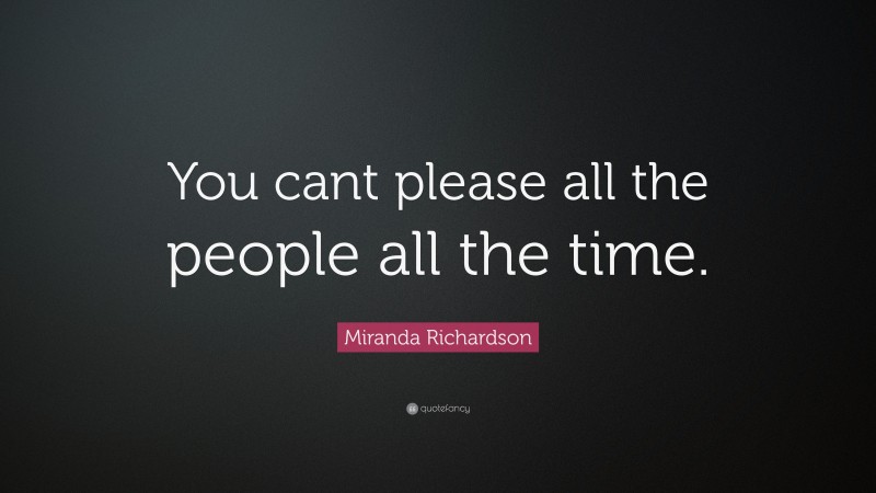 Miranda Richardson Quote: “You cant please all the people all the time.”