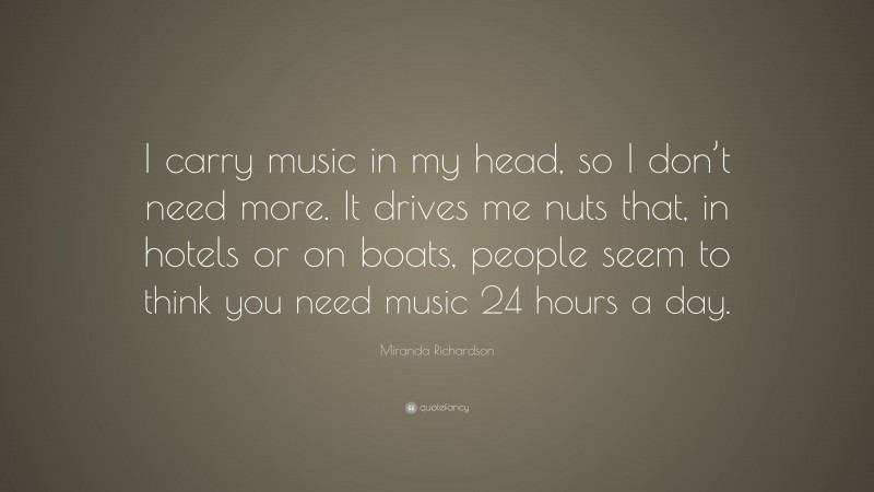 Miranda Richardson Quote: “I carry music in my head, so I don’t need more. It drives me nuts that, in hotels or on boats, people seem to think you need music 24 hours a day.”