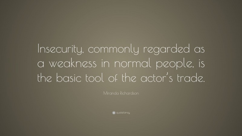Miranda Richardson Quote: “Insecurity, commonly regarded as a weakness in normal people, is the basic tool of the actor’s trade.”