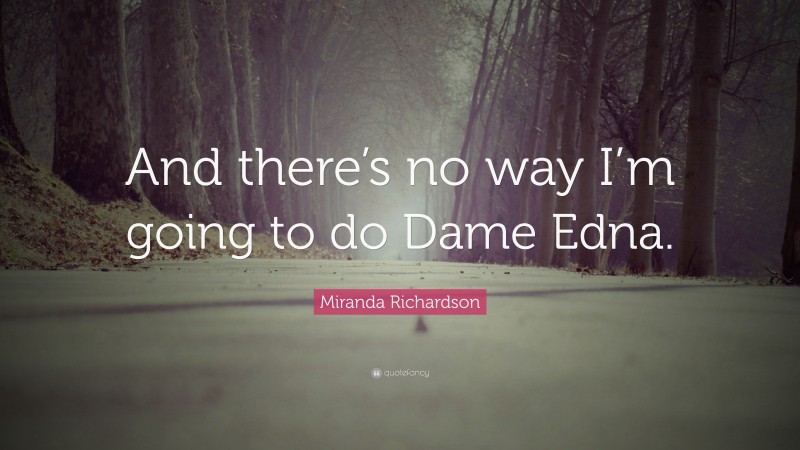 Miranda Richardson Quote: “And there’s no way I’m going to do Dame Edna.”