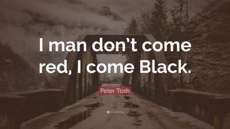 Peter Tosh Quote: “I man don’t come red, I come Black.”