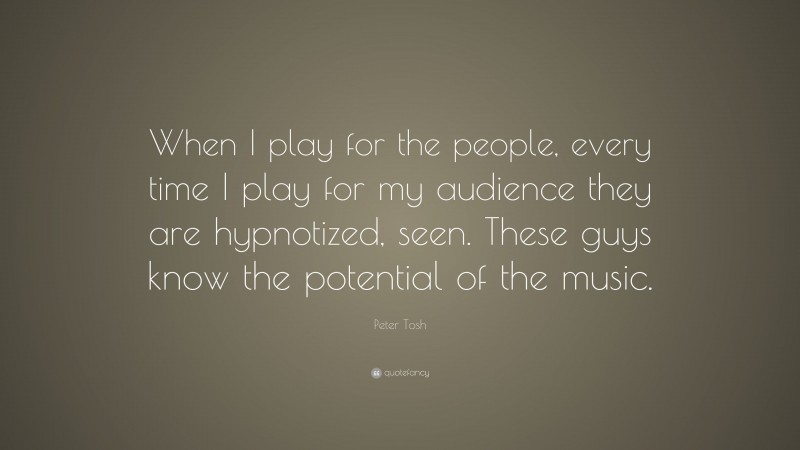 Peter Tosh Quote: “When I play for the people, every time I play for my audience they are hypnotized, seen. These guys know the potential of the music.”