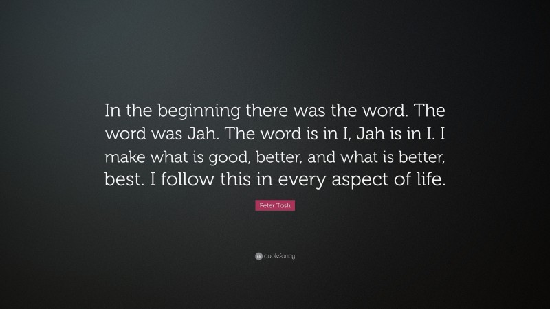 Peter Tosh Quote: “In the beginning there was the word. The word was Jah. The word is in I, Jah is in I. I make what is good, better, and what is better, best. I follow this in every aspect of life.”