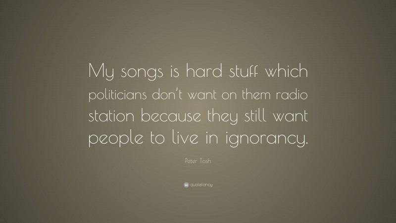Peter Tosh Quote: “My songs is hard stuff which politicians don’t want on them radio station because they still want people to live in ignorancy.”