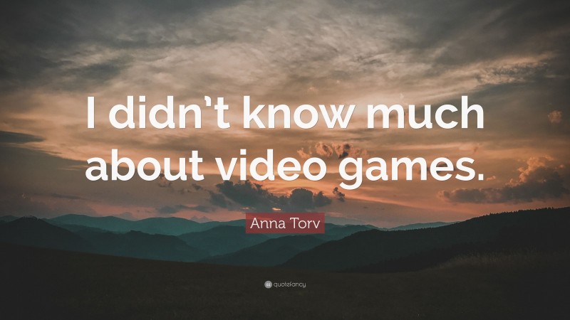 Anna Torv Quote: “I didn’t know much about video games.”
