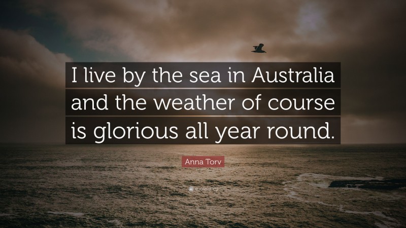 Anna Torv Quote: “I live by the sea in Australia and the weather of course is glorious all year round.”