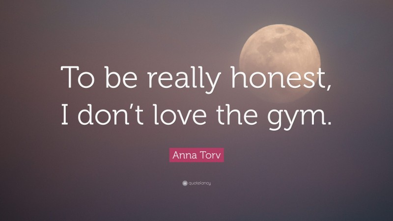 Anna Torv Quote: “To be really honest, I don’t love the gym.”