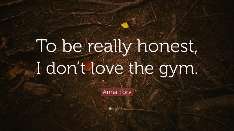 Anna Torv Quote: “To be really honest, I don’t love the gym.”