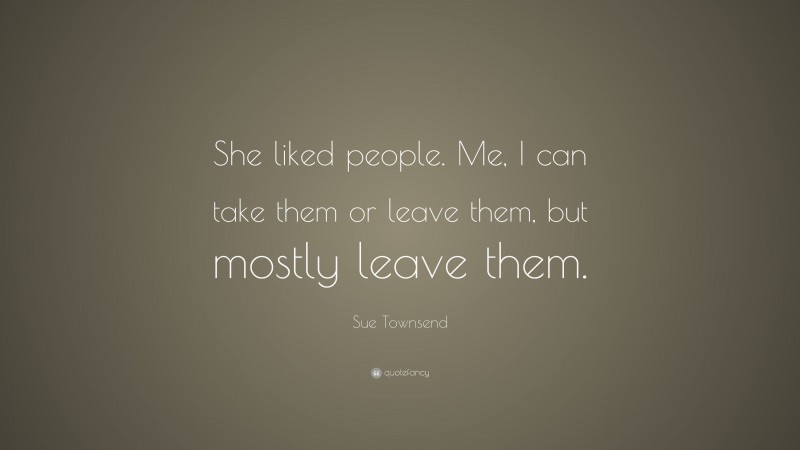 Sue Townsend Quote: “She liked people. Me, I can take them or leave them, but mostly leave them.”