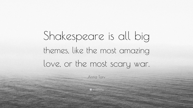 Anna Torv Quote: “Shakespeare is all big themes, like the most amazing love, or the most scary war.”