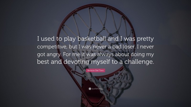 Benicio Del Toro Quote: “I used to play basketball and I was pretty competitive, but I was never a bad loser. I never got angry. For me it was always about doing my best and devoting myself to a challenge.”