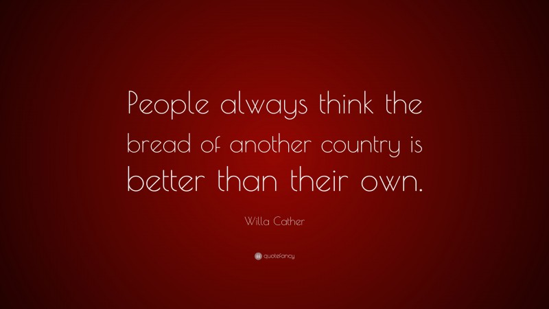 Willa Cather Quote: “People always think the bread of another country is better than their own.”