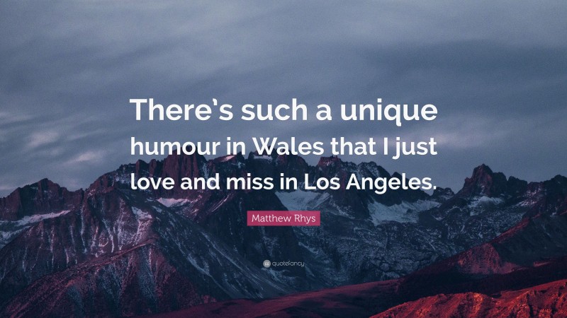 Matthew Rhys Quote: “There’s such a unique humour in Wales that I just love and miss in Los Angeles.”