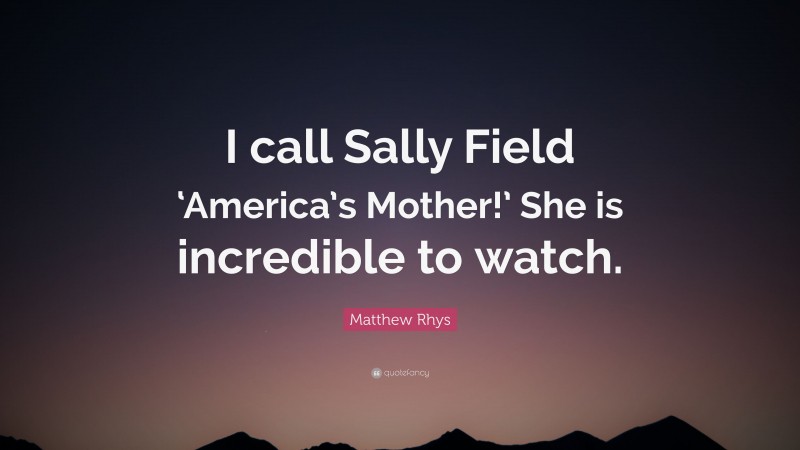 Matthew Rhys Quote: “I call Sally Field ‘America’s Mother!’ She is incredible to watch.”
