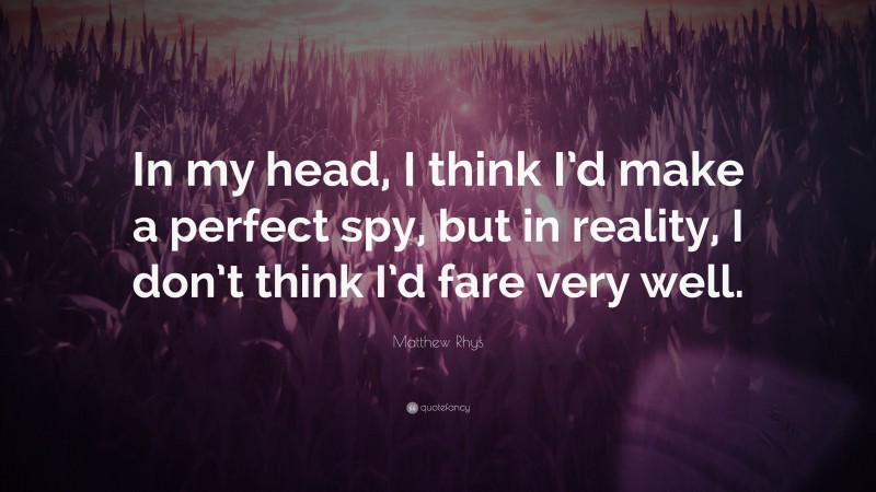 Matthew Rhys Quote: “In my head, I think I’d make a perfect spy, but in reality, I don’t think I’d fare very well.”
