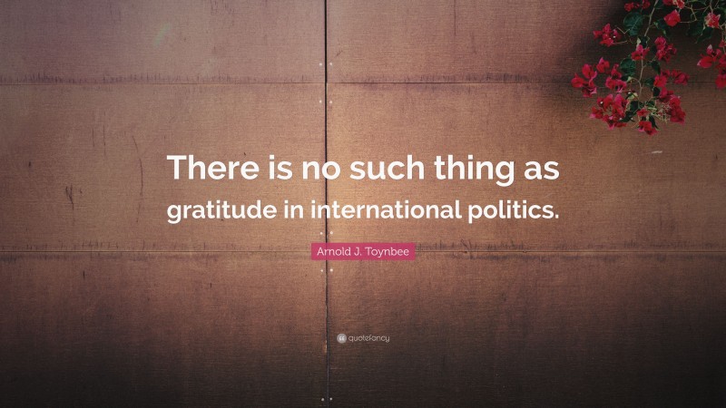 Arnold J. Toynbee Quote: “There is no such thing as gratitude in international politics.”