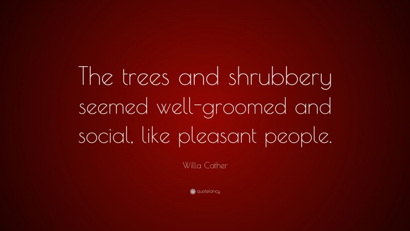 Willa Cather Quote: “The trees and shrubbery seemed well-groomed and social, like pleasant people.”