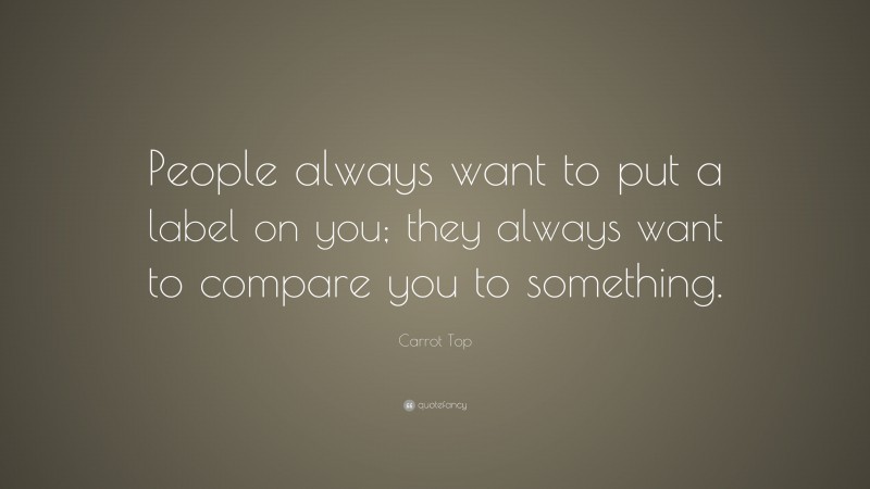 Carrot Top Quote: “People always want to put a label on you; they always want to compare you to something.”