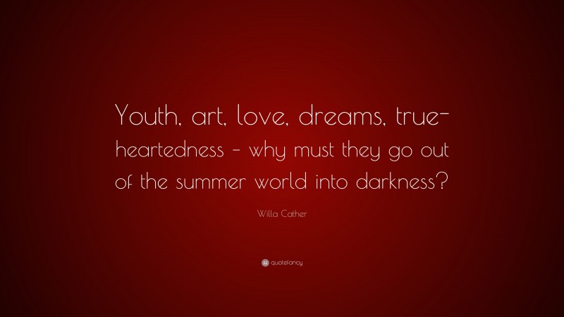 Willa Cather Quote: “Youth, art, love, dreams, true-heartedness – why must they go out of the summer world into darkness?”