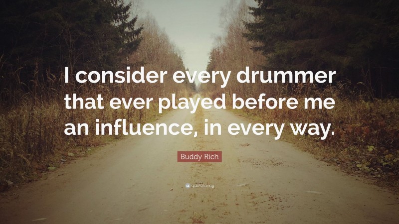 Buddy Rich Quote: “I consider every drummer that ever played before me an influence, in every way.”