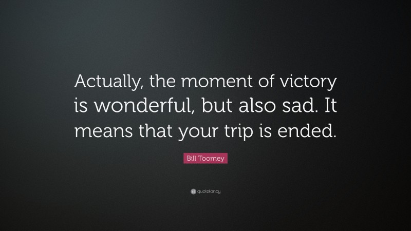 Bill Toomey Quote: “Actually, the moment of victory is wonderful, but also sad. It means that your trip is ended.”