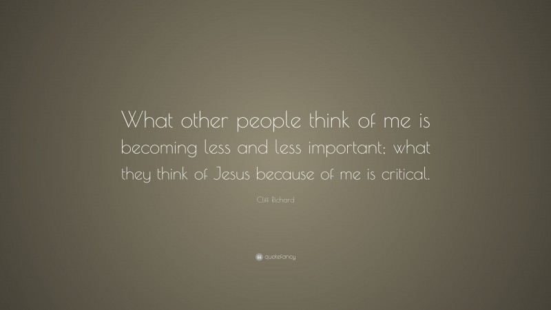 Cliff Richard Quote: “What other people think of me is becoming less and less important; what they think of Jesus because of me is critical.”