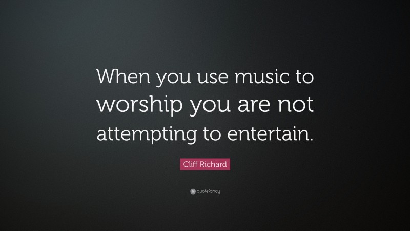 Cliff Richard Quote: “When you use music to worship you are not attempting to entertain.”