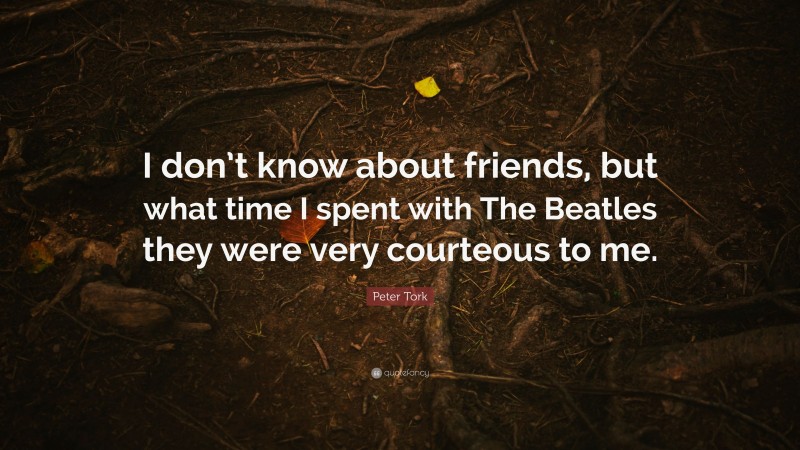 Peter Tork Quote: “I don’t know about friends, but what time I spent with The Beatles they were very courteous to me.”