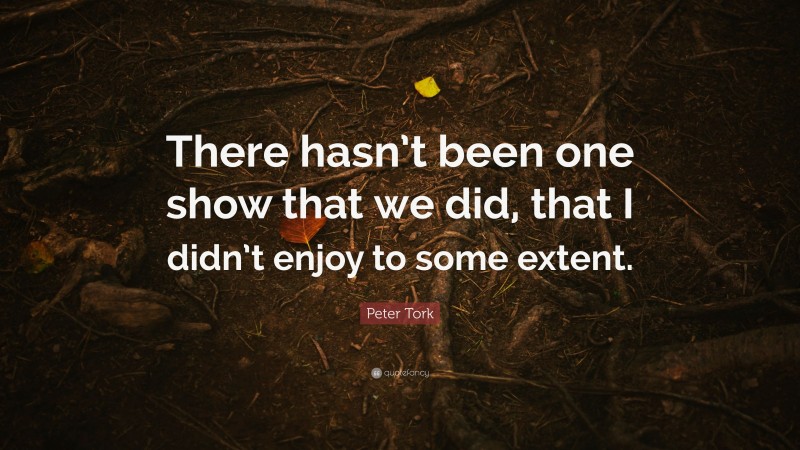Peter Tork Quote: “There hasn’t been one show that we did, that I didn’t enjoy to some extent.”