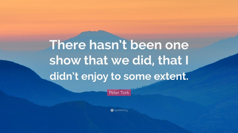 Peter Tork Quote: “There hasn’t been one show that we did, that I didn’t enjoy to some extent.”