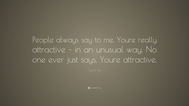 Carrot Top Quote: “People always say to me, Youre really attractive – in an unusual way. No one ever just says, Youre attractive.”