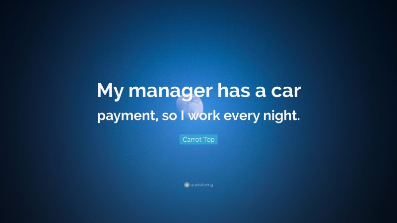 Carrot Top Quote: “My manager has a car payment, so I work every night.”