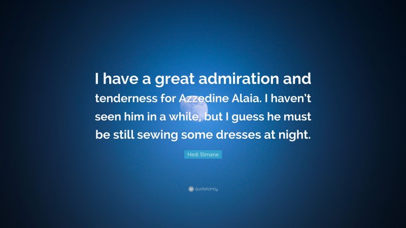 Hedi Slimane Quote: “I have a great admiration and tenderness for Azzedine Alaia. I haven’t seen him in a while, but I guess he must be still sewing some dresses at night.”