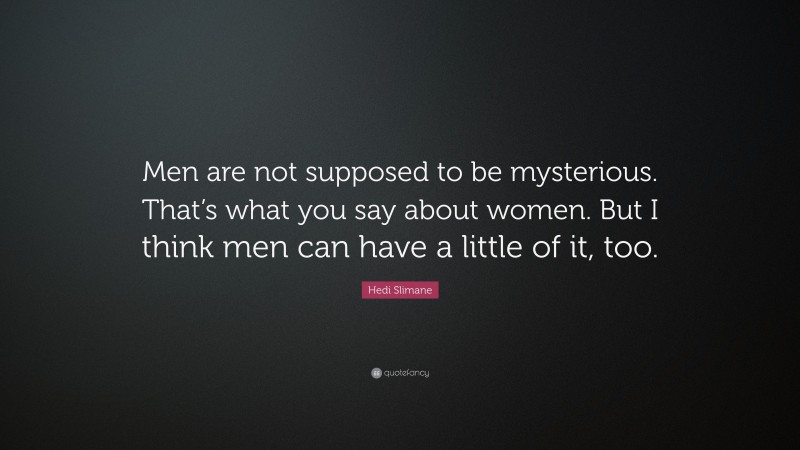Hedi Slimane Quote: “Men are not supposed to be mysterious. That’s what you say about women. But I think men can have a little of it, too.”