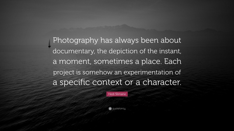Hedi Slimane Quote: “Photography has always been about documentary, the depiction of the instant, a moment, sometimes a place. Each project is somehow an experimentation of a specific context or a character.”