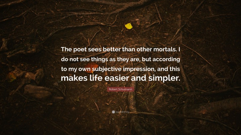 Robert Schumann Quote: “The poet sees better than other mortals. I do not see things as they are, but according to my own subjective impression, and this makes life easier and simpler.”