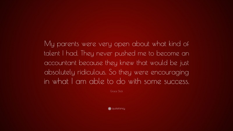 Grace Slick Quote: “My parents were very open about what kind of talent I had. They never pushed me to become an accountant because they knew that would be just absolutely ridiculous. So they were encouraging in what I am able to do with some success.”