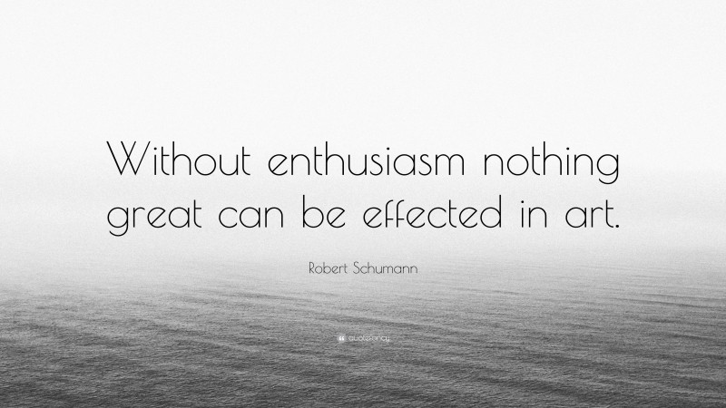 Robert Schumann Quote: “Without enthusiasm nothing great can be effected in art.”