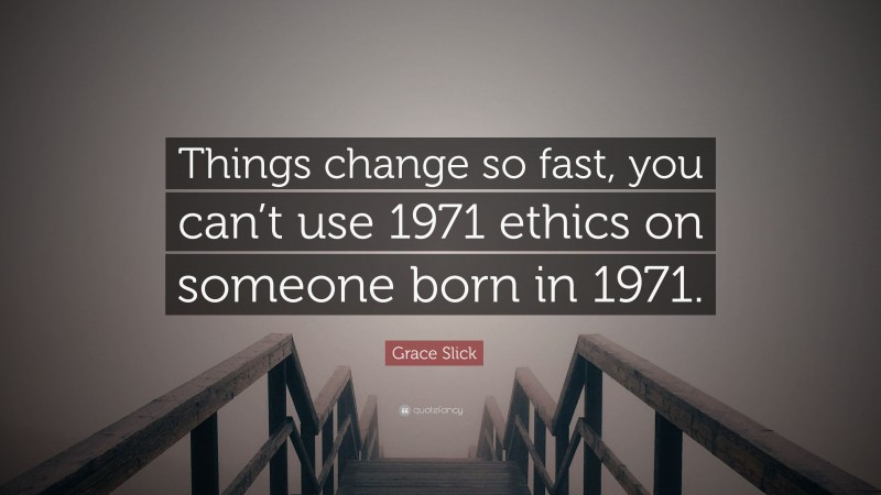Grace Slick Quote: “Things change so fast, you can’t use 1971 ethics on someone born in 1971.”