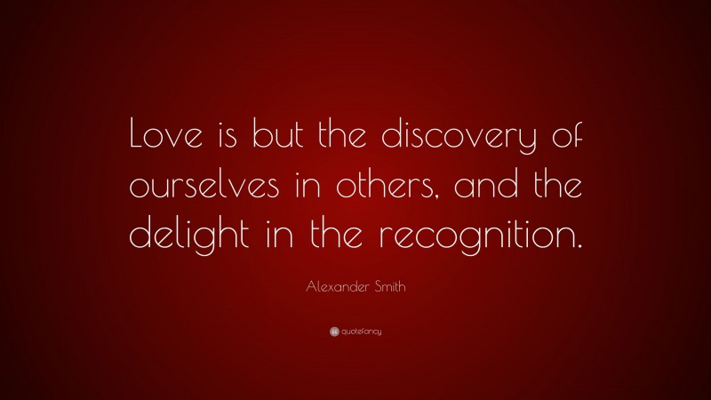 Alexander Smith Quote: “Love is but the discovery of ourselves in others, and the delight in the recognition.”