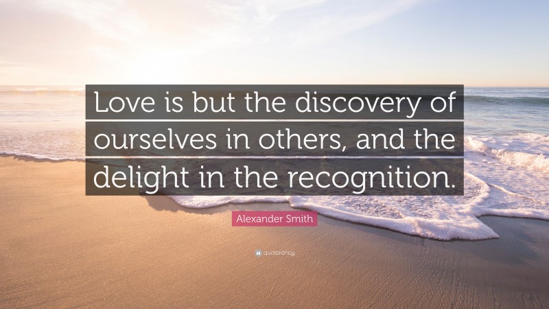 Alexander Smith Quote: “Love is but the discovery of ourselves in others, and the delight in the recognition.”