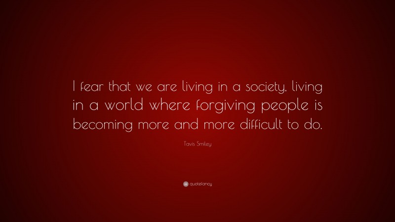 Tavis Smiley Quote: “I fear that we are living in a society, living in a world where forgiving people is becoming more and more difficult to do.”
