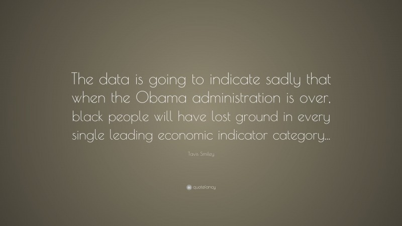 Tavis Smiley Quote: “The data is going to indicate sadly that when the Obama administration is over, black people will have lost ground in every single leading economic indicator category...”