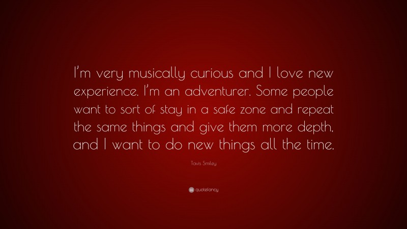 Tavis Smiley Quote: “I’m very musically curious and I love new experience. I’m an adventurer. Some people want to sort of stay in a safe zone and repeat the same things and give them more depth, and I want to do new things all the time.”