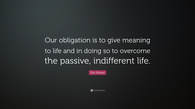 Elie Wiesel Quote: “Our obligation is to give meaning to life and in doing so to overcome the passive, indifferent life.”