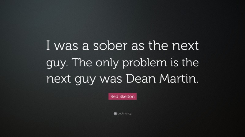 Red Skelton Quote: “I was a sober as the next guy. The only problem is the next guy was Dean Martin.”