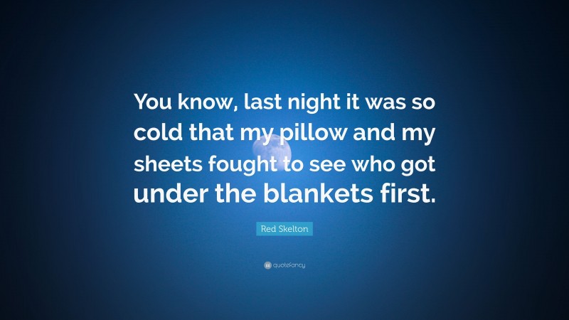 Red Skelton Quote: “You know, last night it was so cold that my pillow and my sheets fought to see who got under the blankets first.”
